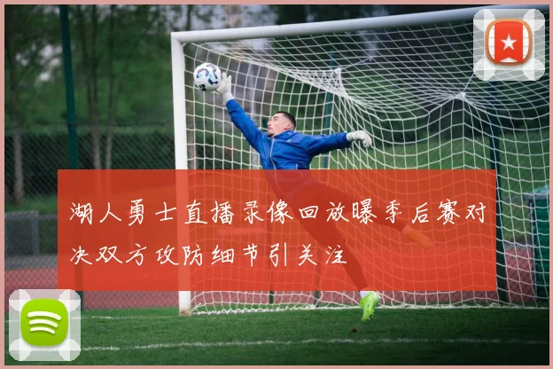 湖人勇士直播录像回放曝季后赛对决双方攻防细节引关注