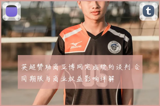 英超赞助商亚博网完成续约谈判 合同期限与商业权益影响详解