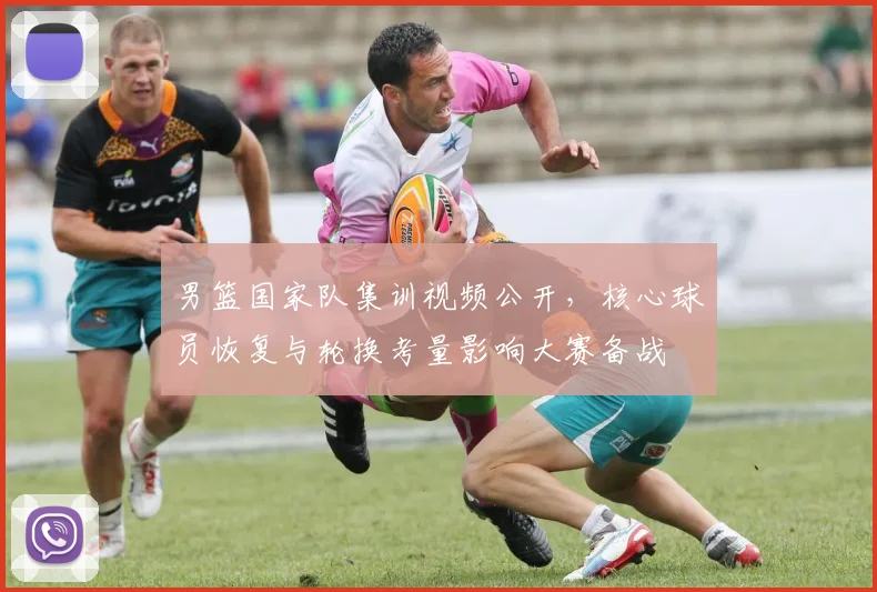 男篮国家队集训视频公开，核心球员恢复与轮换考量影响大赛备战