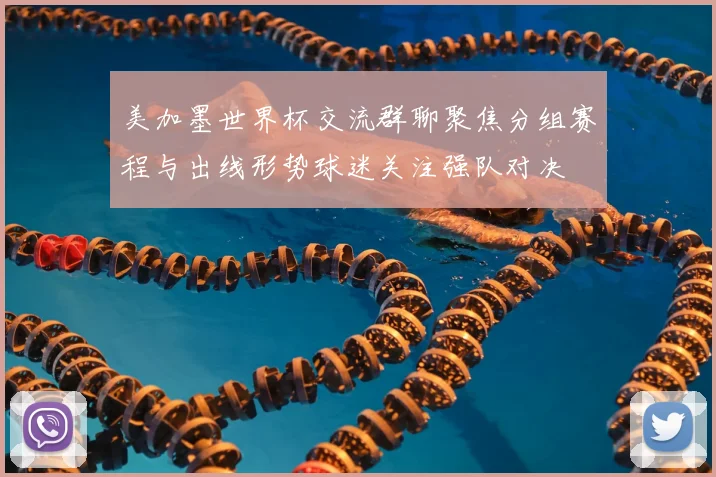 美加墨世界杯交流群聊聚焦分组赛程与出线形势球迷关注强队对决