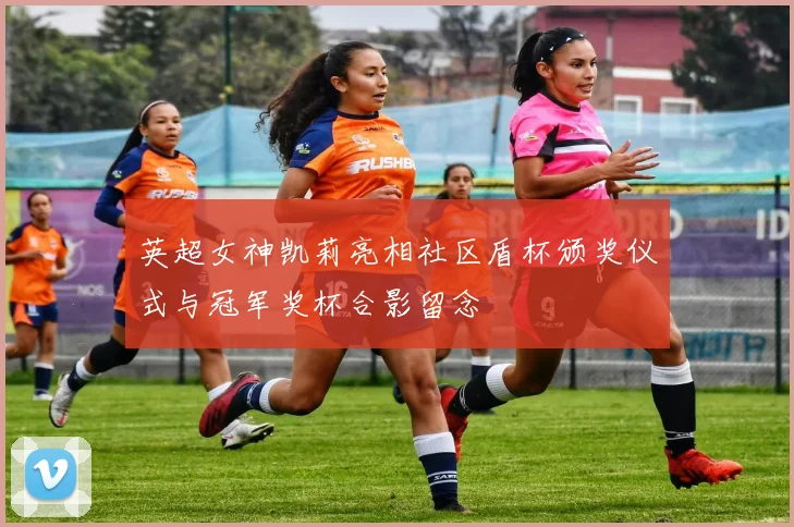 英超女神凯莉亮相社区盾杯颁奖仪式与冠军奖杯合影留念