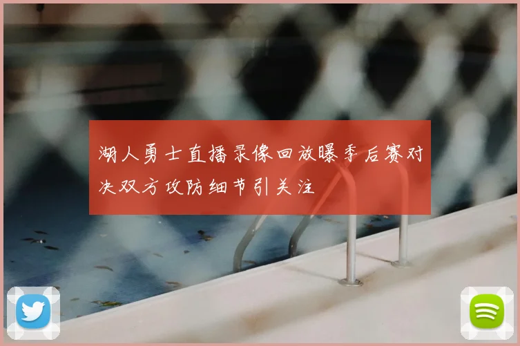 湖人勇士直播录像回放曝季后赛对决双方攻防细节引关注
