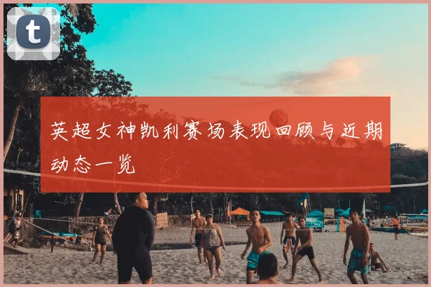 英超女神凯利赛场表现回顾与近期动态一览