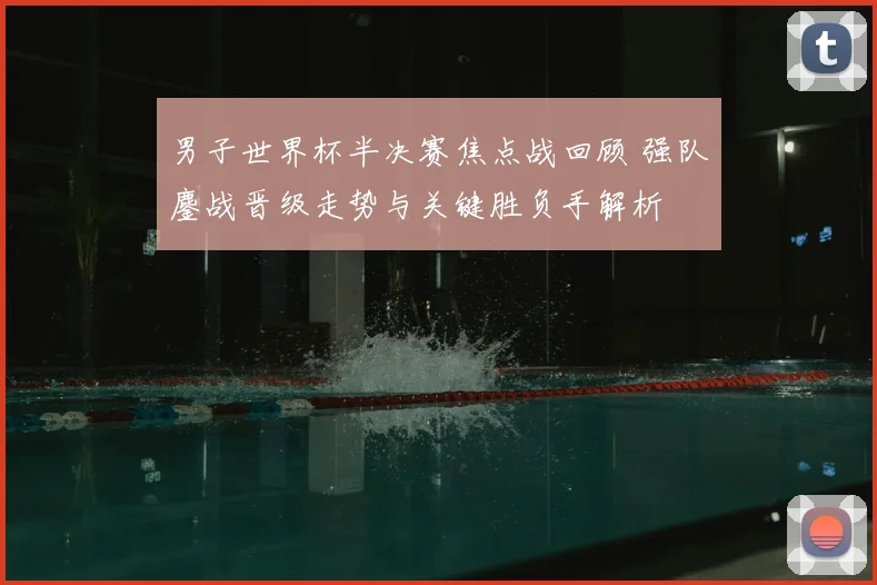 男子世界杯半决赛焦点战回顾 强队鏖战晋级走势与关键胜负手解析