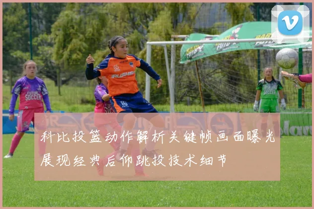 科比投篮动作解析关键帧画面曝光展现经典后仰跳投技术细节