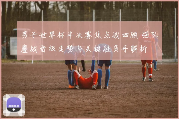 男子世界杯半决赛焦点战回顾 强队鏖战晋级走势与关键胜负手解析