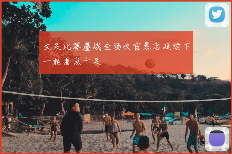 女足比赛鏖战全场收官悬念延续下一轮看点十足