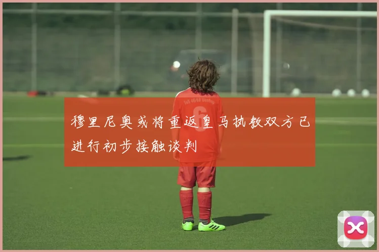 穆里尼奥或将重返皇马执教双方已进行初步接触谈判