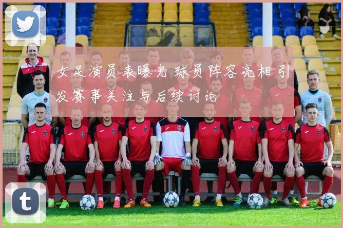 女足演员表曝光 球员阵容亮相 引发赛事关注与后续讨论