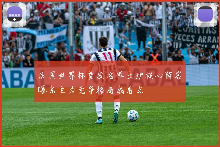 法国世界杯首发名单出炉核心阵容曝光主力竞争格局成看点