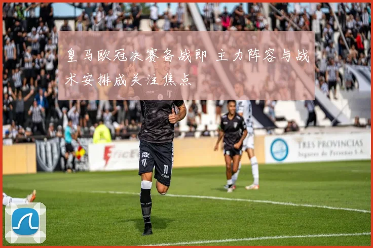 皇马欧冠决赛备战即 主力阵容与战术安排成关注焦点
