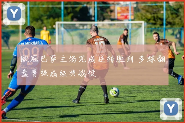 欧冠巴萨主场完成逆转胜利 多球翻盘晋级成经典战役