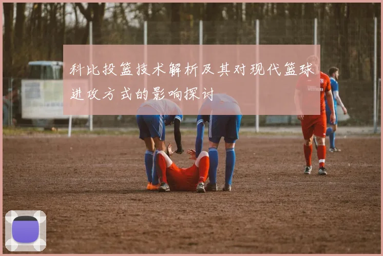 科比投篮技术解析及其对现代篮球进攻方式的影响探讨