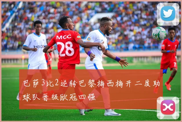巴萨3比2逆转巴黎梅西梅开二度助球队晋级欧冠四强