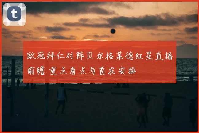 欧冠拜仁对阵贝尔格莱德红星直播前瞻 重点看点与首发安排