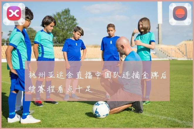 杭州亚运会直播中国队连摘金牌后续赛程看点十足