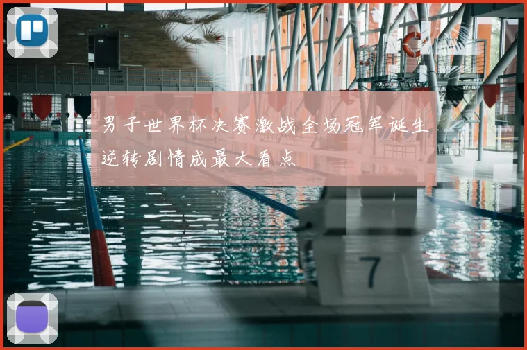 男子世界杯决赛激战全场冠军诞生逆转剧情成最大看点