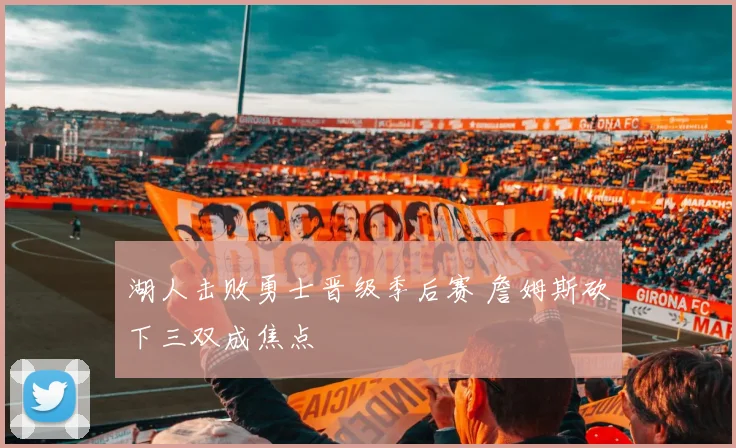 湖人击败勇士晋级季后赛 詹姆斯砍下三双成焦点