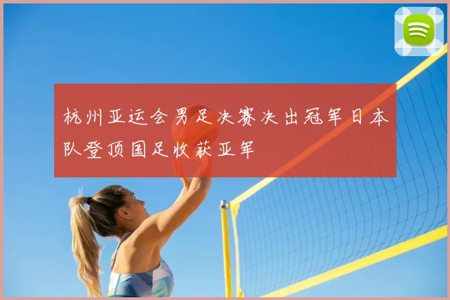杭州亚运会男足决赛决出冠军日本队登顶国足收获亚军