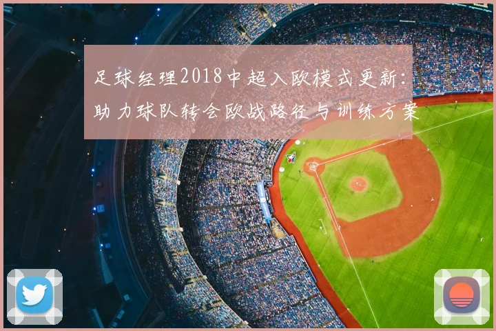 足球经理2018中超入欧模式更新：助力球队转会欧战路径与训练方案调整