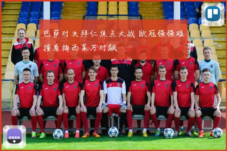 巴萨对决拜仁焦点大战 欧冠强强碰撞看梅西莱万对飙