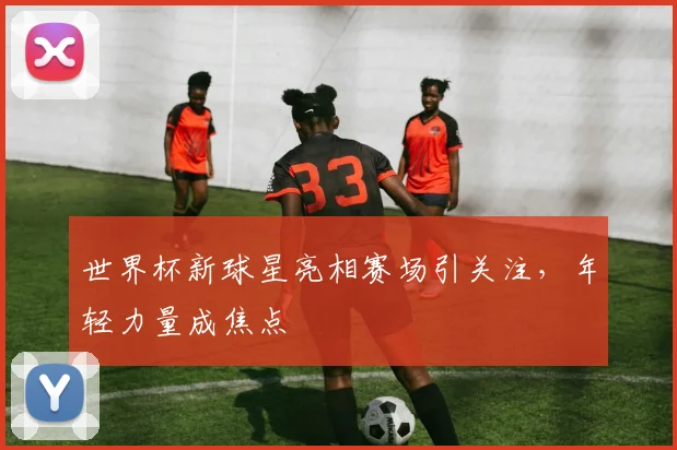 世界杯新球星亮相赛场引关注,年轻力量成焦点