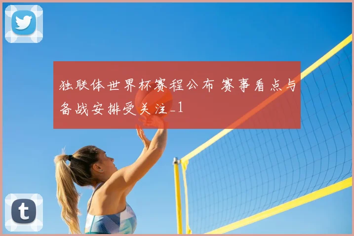 独联体世界杯赛程公布 赛事看点与备战安排受关注_1