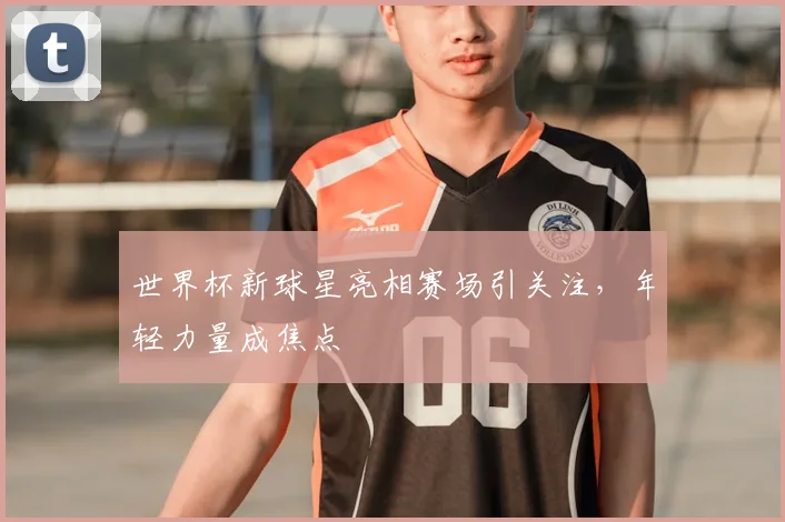 世界杯新球星亮相赛场引关注,年轻力量成焦点