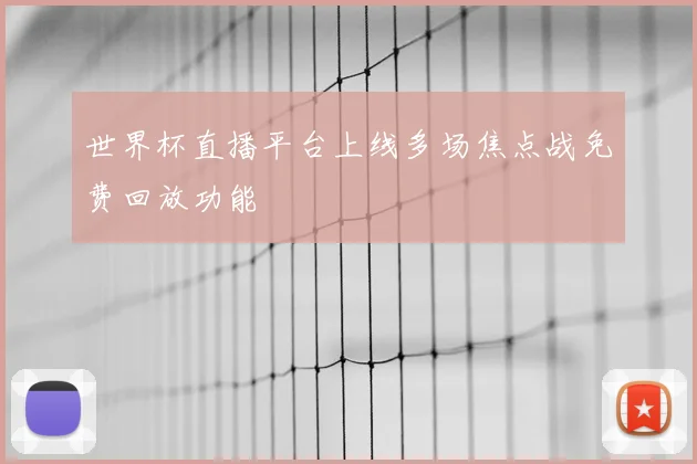 世界杯直播平台上线多场焦点战免费回放功能