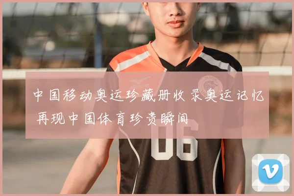 中国移动奥运珍藏册收录奥运记忆 再现中国体育珍贵瞬间