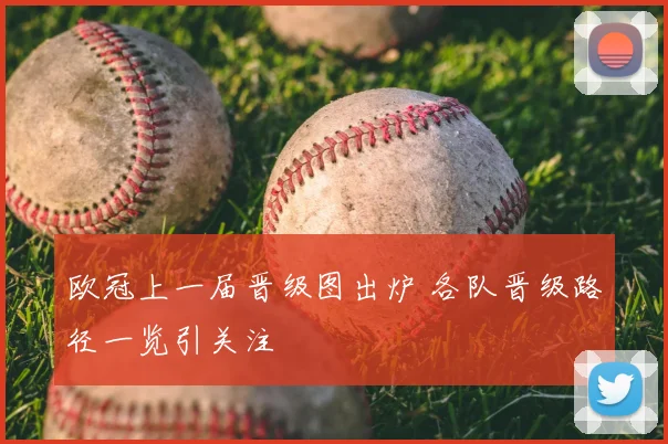 欧冠上一届晋级图出炉 各队晋级路径一览引关注