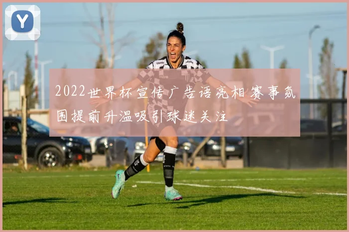 2022世界杯宣传广告语亮相 赛事氛围提前升温吸引球迷关注