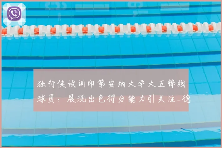 独行侠试训印第安纳大学大五锋线球员,展现出色得分能力引关注_德弗里斯_1_CBA