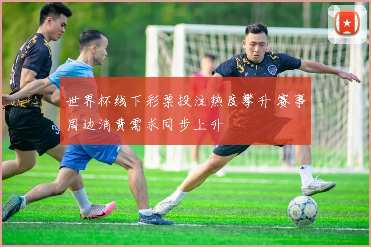世界杯线下彩票投注热度攀升 赛事周边消费需求同步上升