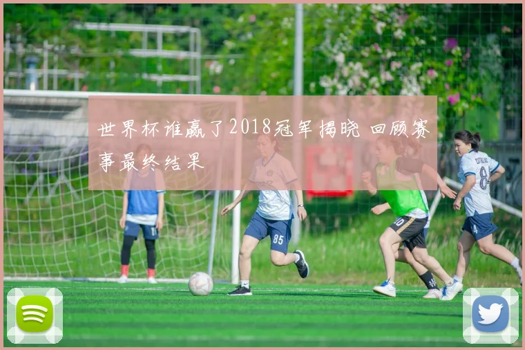 世界杯谁赢了2018冠军揭晓 回顾赛事最终结果